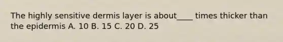 The highly sensitive dermis layer is about____ times thicker than the epidermis A. 10 B. 15 C. 20 D. 25