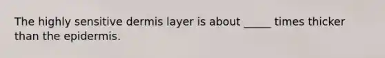 The highly sensitive dermis layer is about _____ times thicker than the epidermis.