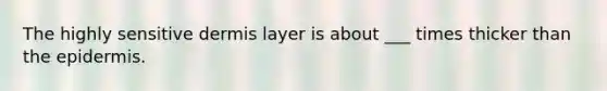 The highly sensitive dermis layer is about ___ times thicker than the epidermis.