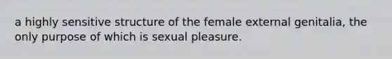 a highly sensitive structure of the female external genitalia, the only purpose of which is sexual pleasure.