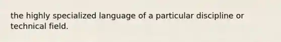 the highly specialized language of a particular discipline or technical field.