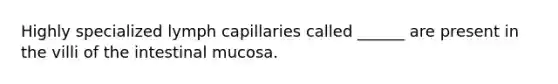 Highly specialized lymph capillaries called ______ are present in the villi of the intestinal mucosa.