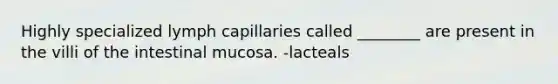 Highly specialized lymph capillaries called ________ are present in the villi of the intestinal mucosa. -lacteals