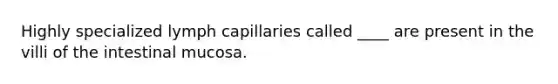 Highly specialized lymph capillaries called ____ are present in the villi of the intestinal mucosa.