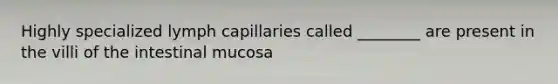 Highly specialized lymph capillaries called ________ are present in the villi of the intestinal mucosa