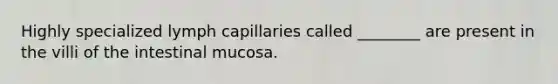 Highly specialized lymph capillaries called ________ are present in the villi of the intestinal mucosa.