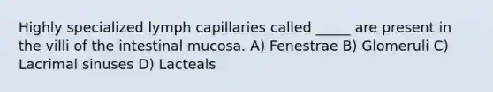 Highly specialized lymph capillaries called _____ are present in the villi of the intestinal mucosa. A) Fenestrae B) Glomeruli C) Lacrimal sinuses D) Lacteals