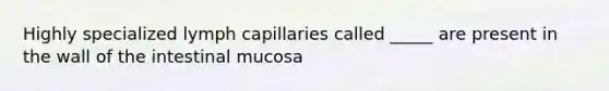 Highly specialized lymph capillaries called _____ are present in the wall of the intestinal mucosa