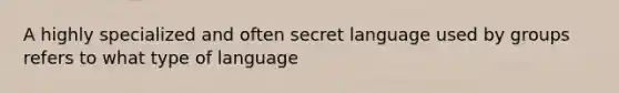 A highly specialized and often secret language used by groups refers to what type of language