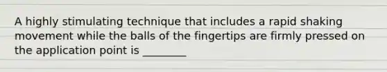 A highly stimulating technique that includes a rapid shaking movement while the balls of the fingertips are firmly pressed on the application point is ________