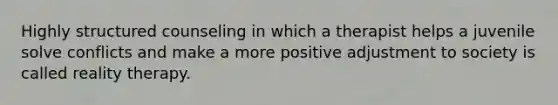 Highly structured counseling in which a therapist helps a juvenile solve conflicts and make a more positive adjustment to society is called reality therapy.