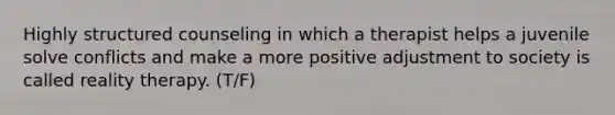 Highly structured counseling in which a therapist helps a juvenile solve conflicts and make a more positive adjustment to society is called reality therapy. (T/F)