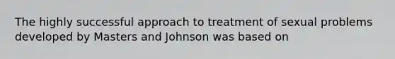 The highly successful approach to treatment of sexual problems developed by Masters and Johnson was based on