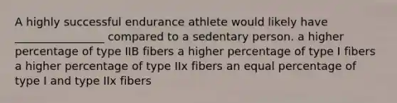 A highly successful endurance athlete would likely have ________________ compared to a sedentary person. a higher percentage of type IIB fibers a higher percentage of type I fibers a higher percentage of type IIx fibers an equal percentage of type I and type IIx fibers