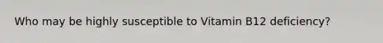 Who may be highly susceptible to Vitamin B12 deficiency?