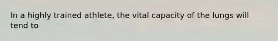 In a highly trained athlete, the vital capacity of the lungs will tend to