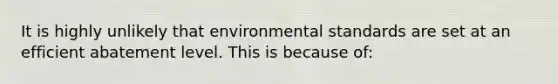 It is highly unlikely that environmental standards are set at an efficient abatement level. This is because of: