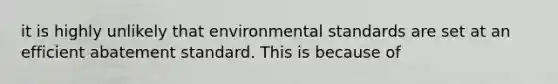 it is highly unlikely that environmental standards are set at an efficient abatement standard. This is because of