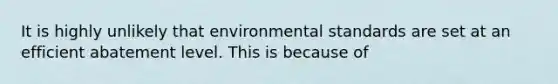 It is highly unlikely that environmental standards are set at an efficient abatement level. This is because of