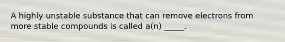 A highly unstable substance that can remove electrons from more stable compounds is called a(n) _____.