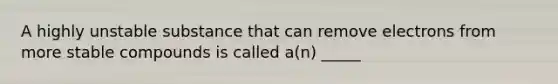 A highly unstable substance that can remove electrons from more stable compounds is called a(n) _____