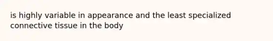 is highly variable in appearance and the least specialized connective tissue in the body