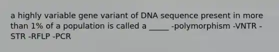 a highly variable gene variant of DNA sequence present in more than 1% of a population is called a _____ -polymorphism -VNTR -STR -RFLP -PCR