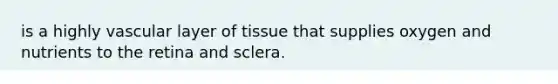 is a highly vascular layer of tissue that supplies oxygen and nutrients to the retina and sclera.