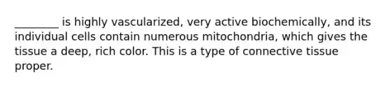 ________ is highly vascularized, very active biochemically, and its individual cells contain numerous mitochondria, which gives the tissue a deep, rich color. This is a type of <a href='https://www.questionai.com/knowledge/kYDr0DHyc8-connective-tissue' class='anchor-knowledge'>connective tissue</a> proper.