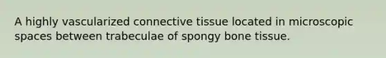 A highly vascularized connective tissue located in microscopic spaces between trabeculae of spongy bone tissue.