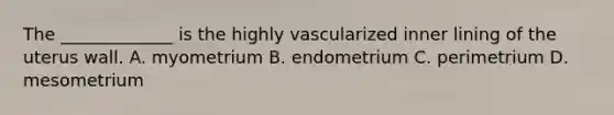 The​ _____________ is the highly vascularized inner lining of the uterus wall. A. myometrium B. endometrium C. perimetrium D. mesometrium