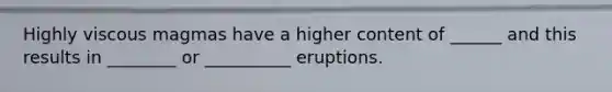 Highly viscous magmas have a higher content of ______ and this results in ________ or __________ eruptions.