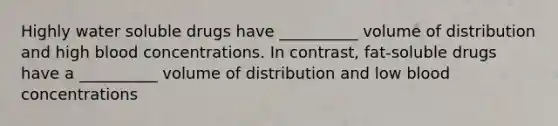 Highly water soluble drugs have __________ volume of distribution and high blood concentrations. In contrast, fat-soluble drugs have a __________ volume of distribution and low blood concentrations