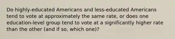 Do highly-educated Americans and less-educated Americans tend to vote at approximately the same rate, or does one education-level group tend to vote at a significantly higher rate than the other (and if so, which one)?