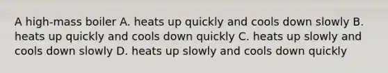 A high-mass boiler A. heats up quickly and cools down slowly B. heats up quickly and cools down quickly C. heats up slowly and cools down slowly D. heats up slowly and cools down quickly