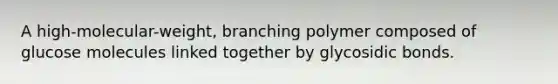 A high-molecular-weight, branching polymer composed of glucose molecules linked together by glycosidic bonds.