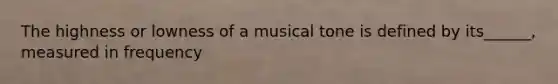 The highness or lowness of a musical tone is defined by its______, measured in frequency