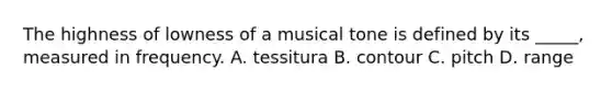 The highness of lowness of a musical tone is defined by its _____, measured in frequency. A. tessitura B. contour C. pitch D. range