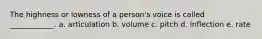 The highness or lowness of a person's voice is called ____________. a. articulation b. volume c. pitch d. inflection e. rate