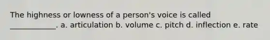 The highness or lowness of a person's voice is called ____________. a. articulation b. volume c. pitch d. inflection e. rate