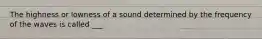 The highness or lowness of a sound determined by the frequency of the waves is called ___.