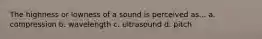 The highness or lowness of a sound is perceived as... a. compression b. wavelength c. ultrasound d. pitch