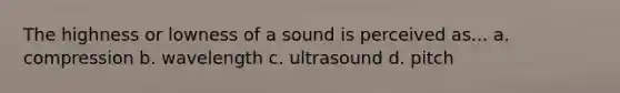 The highness or lowness of a sound is perceived as... a. compression b. wavelength c. ultrasound d. pitch