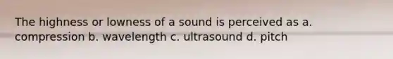 The highness or lowness of a sound is perceived as a. compression b. wavelength c. ultrasound d. pitch