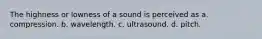 The highness or lowness of a sound is perceived as a. compression. b. wavelength. c. ultrasound. d. pitch.