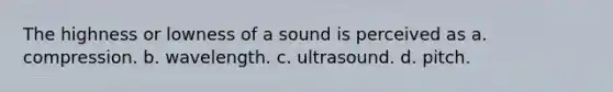 The highness or lowness of a sound is perceived as a. compression. b. wavelength. c. ultrasound. d. pitch.