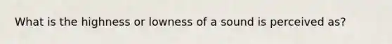 What is the highness or lowness of a sound is perceived as?