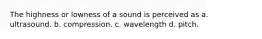 The highness or lowness of a sound is perceived as a. ultrasound. b. compression. c. wavelength d. pitch.