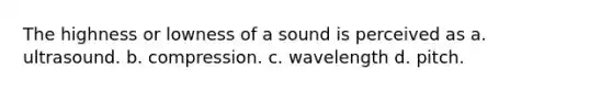 The highness or lowness of a sound is perceived as a. ultrasound. b. compression. c. wavelength d. pitch.