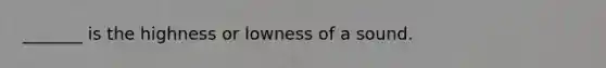 _______ is the highness or lowness of a sound.